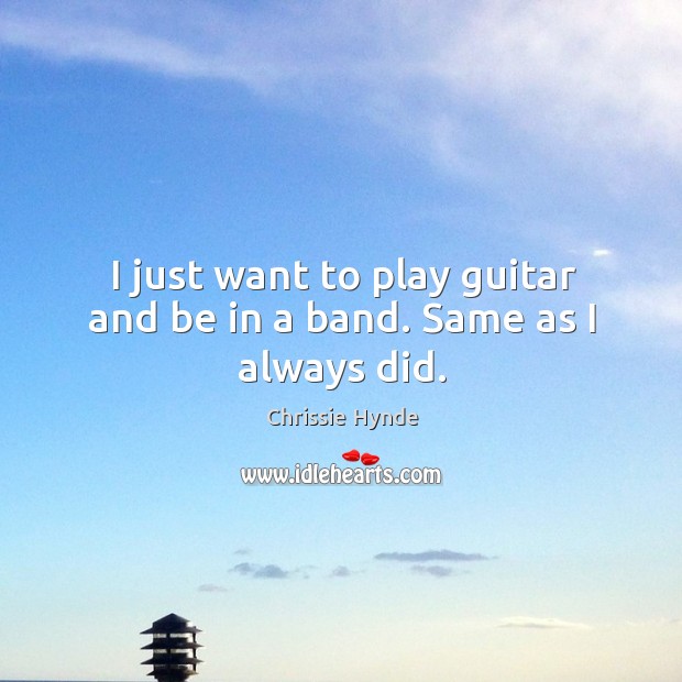 I just want to play guitar and be in a band. Same as I always did. Chrissie Hynde Picture Quote