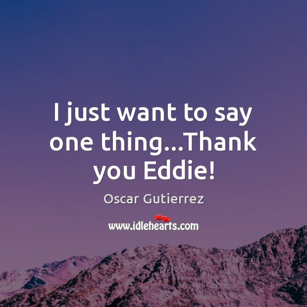 I just want to say one thing…Thank you Eddie! Oscar Gutierrez Picture Quote