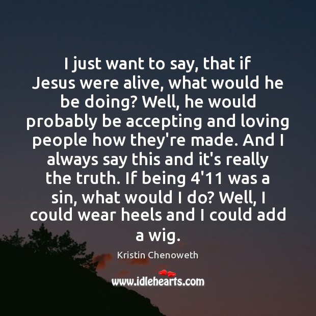 I just want to say, that if Jesus were alive, what would Kristin Chenoweth Picture Quote