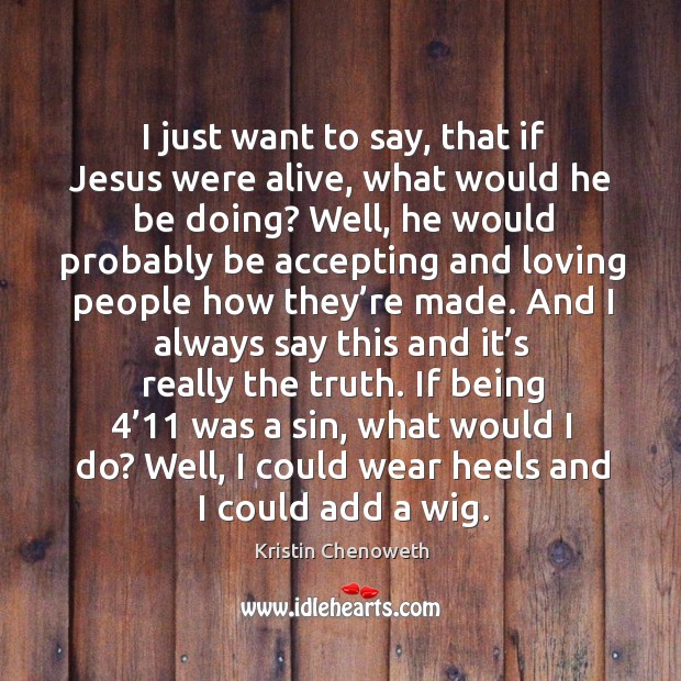 I just want to say, that if jesus were alive, what would he be doing? well, he would probably Kristin Chenoweth Picture Quote