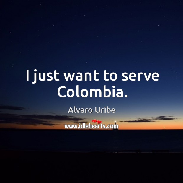 I just want to serve colombia. Alvaro Uribe Picture Quote
