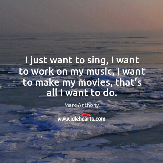 I just want to sing, I want to work on my music, I want to make my movies, that’s all I want to do. Marc Anthony Picture Quote