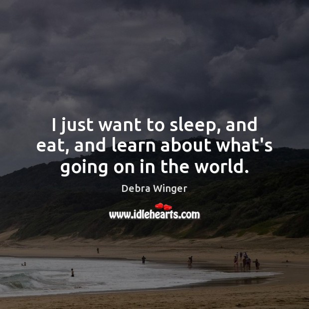 I just want to sleep, and eat, and learn about what’s going on in the world. Debra Winger Picture Quote