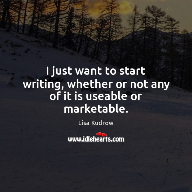 I just want to start writing, whether or not any of it is useable or marketable. Lisa Kudrow Picture Quote