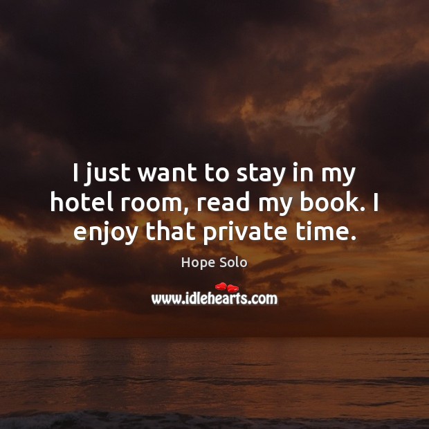 I just want to stay in my hotel room, read my book. I enjoy that private time. Hope Solo Picture Quote