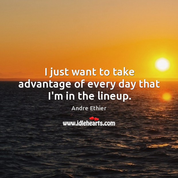 I just want to take advantage of every day that I’m in the lineup. Andre Ethier Picture Quote