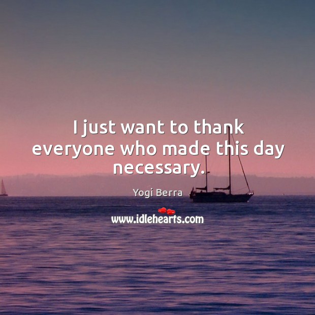 I just want to thank everyone who made this day necessary. Yogi Berra Picture Quote