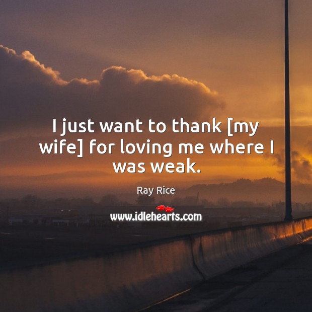 I just want to thank [my wife] for loving me where I was weak. Ray Rice Picture Quote
