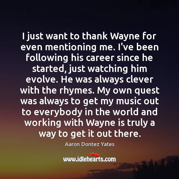 I just want to thank Wayne for even mentioning me. I’ve been Aaron Dontez Yates Picture Quote
