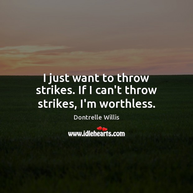 I just want to throw strikes. If I can’t throw strikes, I’m worthless. Image