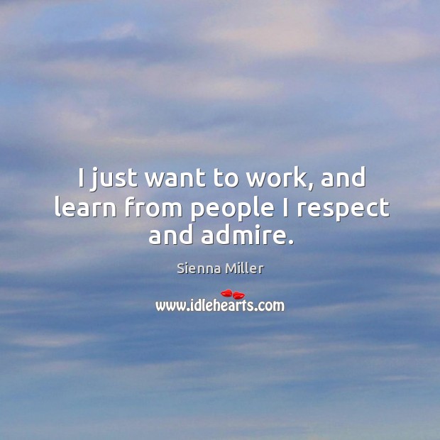 I just want to work, and learn from people I respect and admire. Sienna Miller Picture Quote