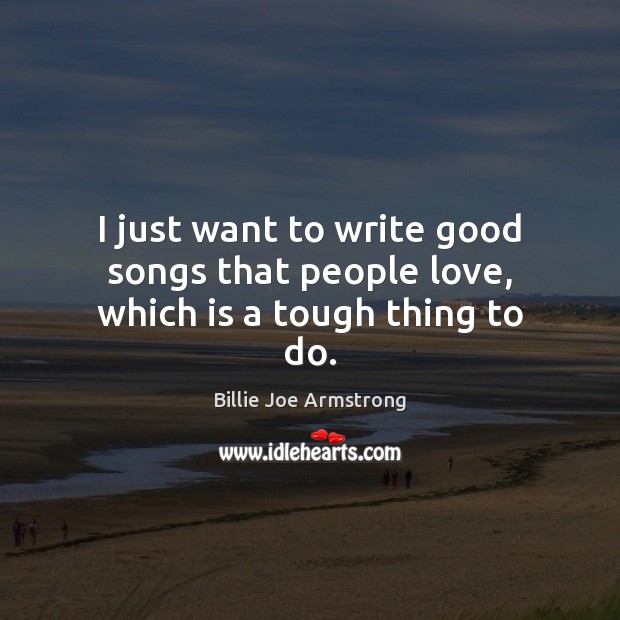 I just want to write good songs that people love, which is a tough thing to do. Billie Joe Armstrong Picture Quote