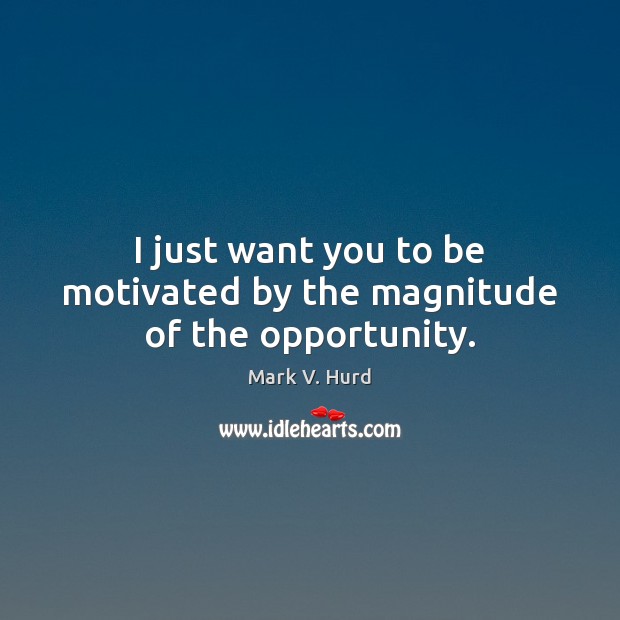 I just want you to be motivated by the magnitude of the opportunity. 