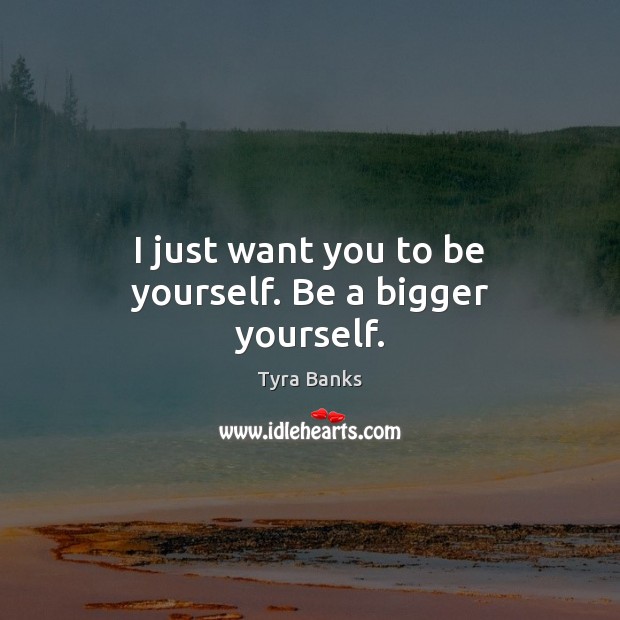I just want you to be yourself. Be a bigger yourself. Tyra Banks Picture Quote