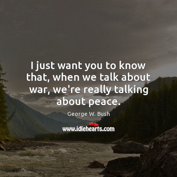 I just want you to know that, when we talk about war, we’re really talking about peace. Image