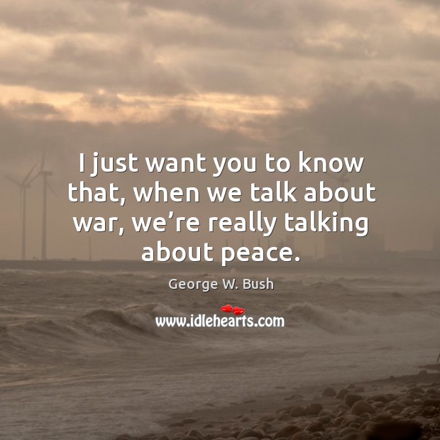 I just want you to know that, when we talk about war, we’re really talking about peace. George W. Bush Picture Quote