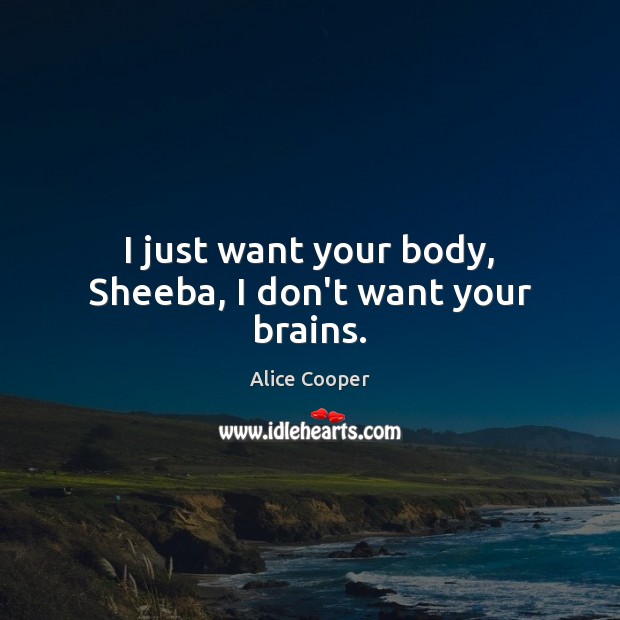 I just want your body, Sheeba, I don’t want your brains. Alice Cooper Picture Quote