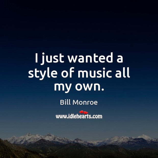 I just wanted a style of music all my own. Bill Monroe Picture Quote