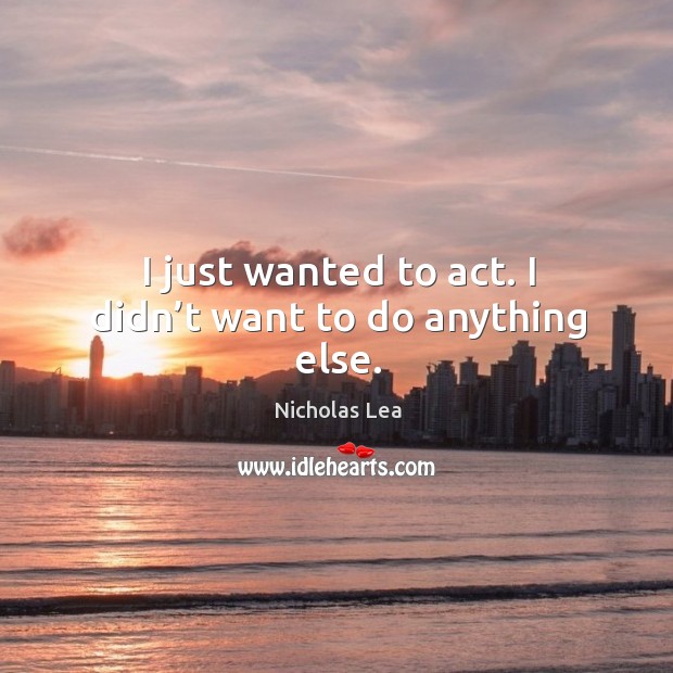 I just wanted to act. I didn’t want to do anything else. Nicholas Lea Picture Quote