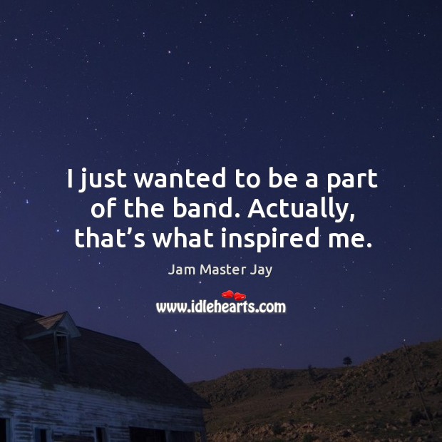 I just wanted to be a part of the band. Actually, that’s what inspired me. Jam Master Jay Picture Quote