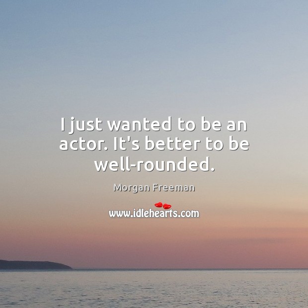 I just wanted to be an actor. It’s better to be well-rounded. Morgan Freeman Picture Quote