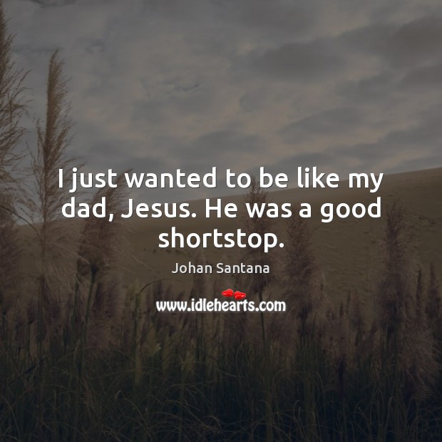 I just wanted to be like my dad, Jesus. He was a good shortstop. Johan Santana Picture Quote