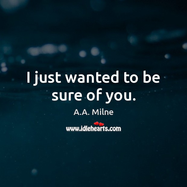 I just wanted to be sure of you. A.A. Milne Picture Quote