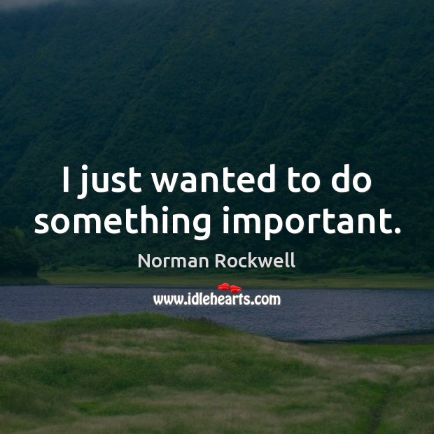 I just wanted to do something important. Norman Rockwell Picture Quote
