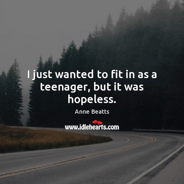 I just wanted to fit in as a teenager, but it was hopeless. Anne Beatts Picture Quote
