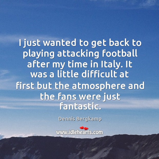 I just wanted to get back to playing attacking football after my time in italy. Dennis Bergkamp Picture Quote