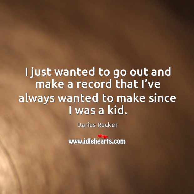 I just wanted to go out and make a record that I’ve always wanted to make since I was a kid. Darius Rucker Picture Quote