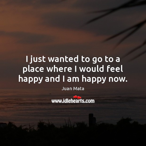 I just wanted to go to a place where I would feel happy and I am happy now. Juan Mata Picture Quote