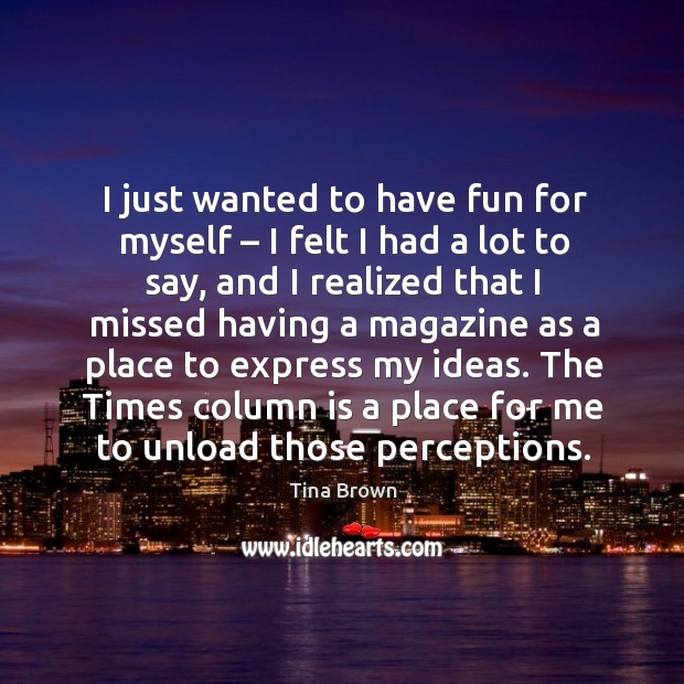 I just wanted to have fun for myself – I felt I had a lot to say, and I realized that I missed having a magazine Tina Brown Picture Quote