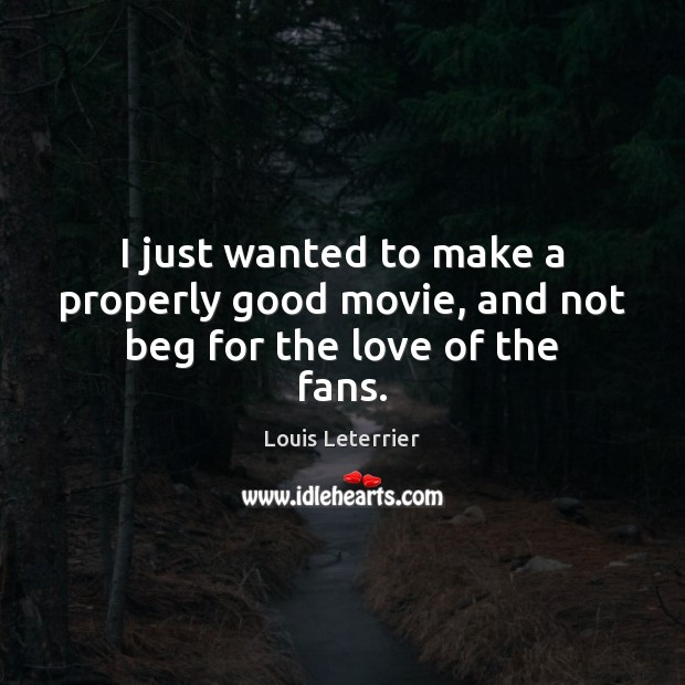 I just wanted to make a properly good movie, and not beg for the love of the fans. Louis Leterrier Picture Quote