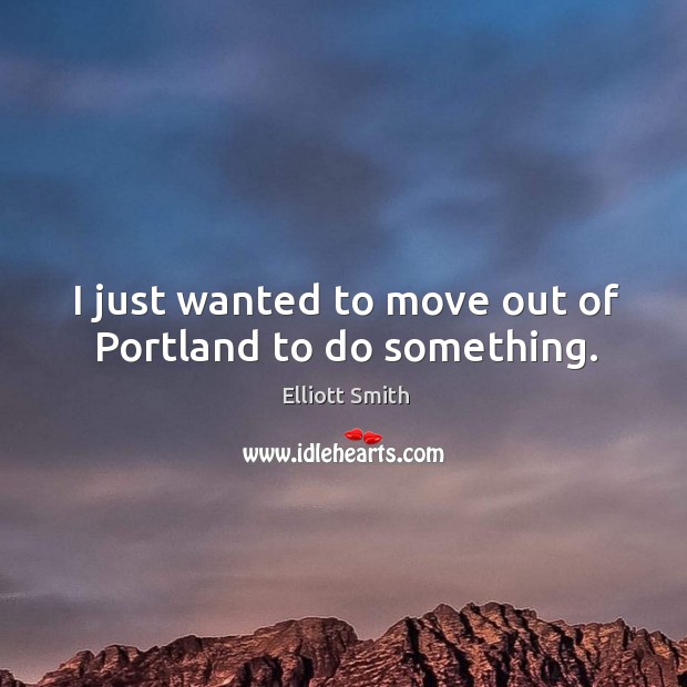 I just wanted to move out of portland to do something. Image
