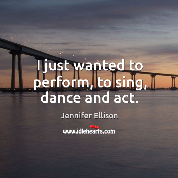 I just wanted to perform, to sing, dance and act. Jennifer Ellison Picture Quote