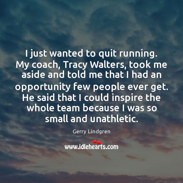 I just wanted to quit running. My coach, Tracy Walters, took me Gerry Lindgren Picture Quote