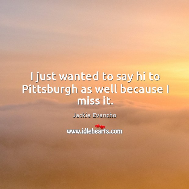 I just wanted to say hi to pittsburgh as well because I miss it. Image