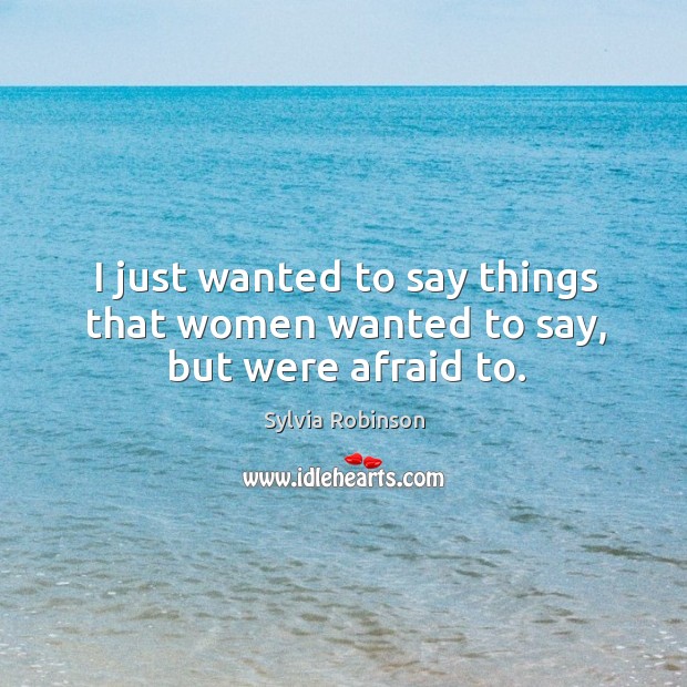 I just wanted to say things that women wanted to say, but were afraid to. Sylvia Robinson Picture Quote