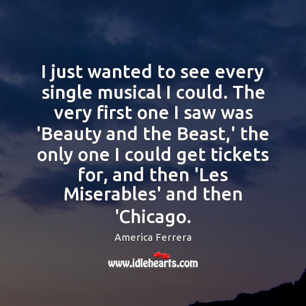 I just wanted to see every single musical I could. The very America Ferrera Picture Quote
