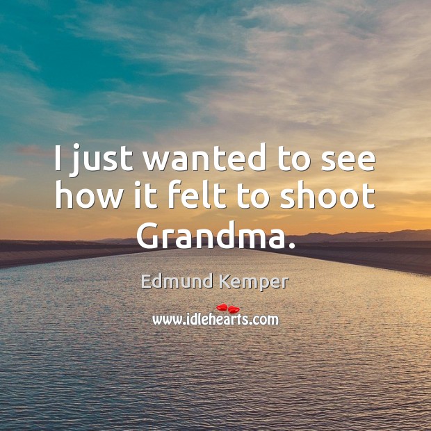I just wanted to see how it felt to shoot Grandma. Edmund Kemper Picture Quote