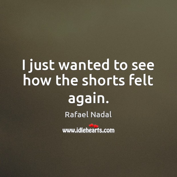 I just wanted to see how the shorts felt again. Rafael Nadal Picture Quote