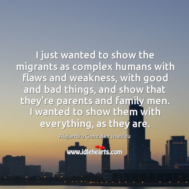 I just wanted to show the migrants as complex humans with flaws Alejandro Gonzalez Inarritu Picture Quote