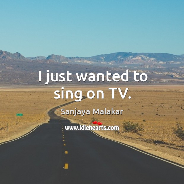 I just wanted to sing on TV. Sanjaya Malakar Picture Quote