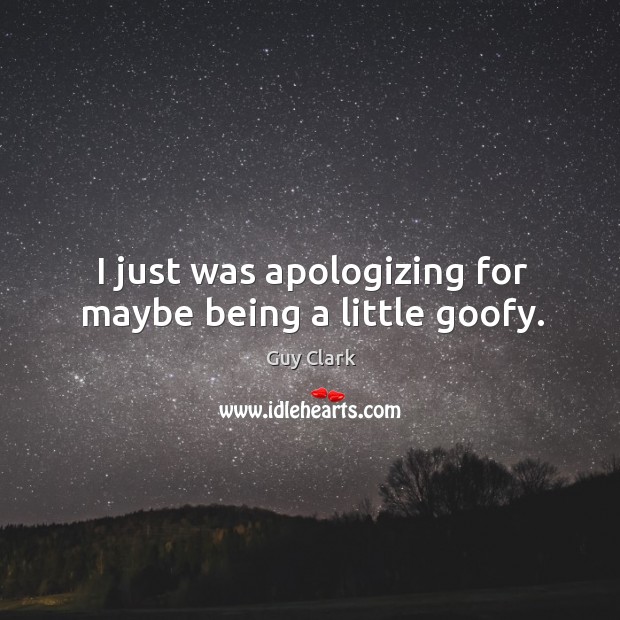 I just was apologizing for maybe being a little goofy. Guy Clark Picture Quote