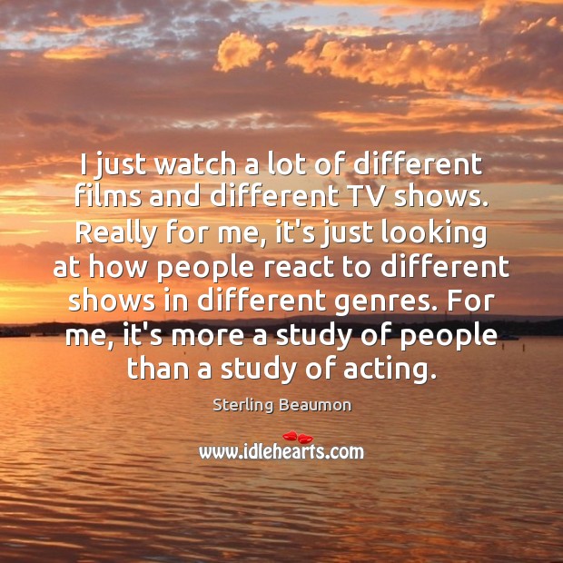 I just watch a lot of different films and different TV shows. Sterling Beaumon Picture Quote