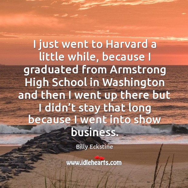 I just went to harvard a little while, because I graduated from armstrong high school Billy Eckstine Picture Quote