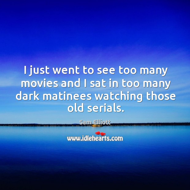 I just went to see too many movies and I sat in too many dark matinees watching those old serials. Sam Elliott Picture Quote