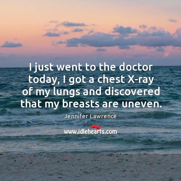 I just went to the doctor today, I got a chest X-ray Jennifer Lawrence Picture Quote