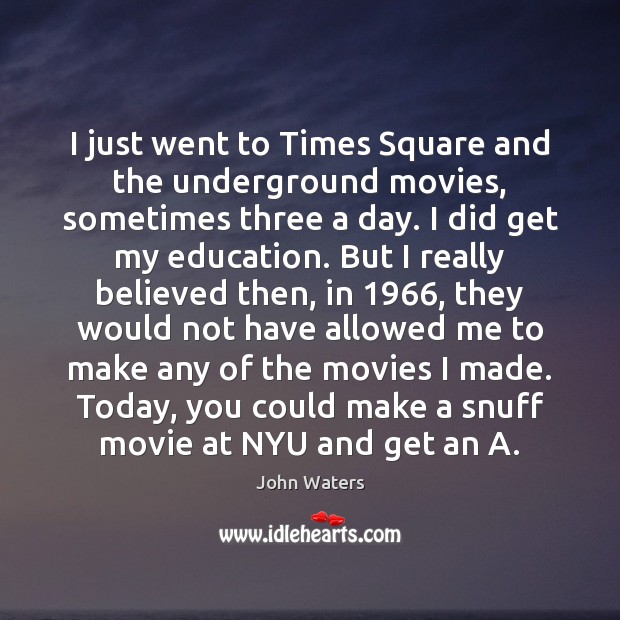 I just went to Times Square and the underground movies, sometimes three John Waters Picture Quote
